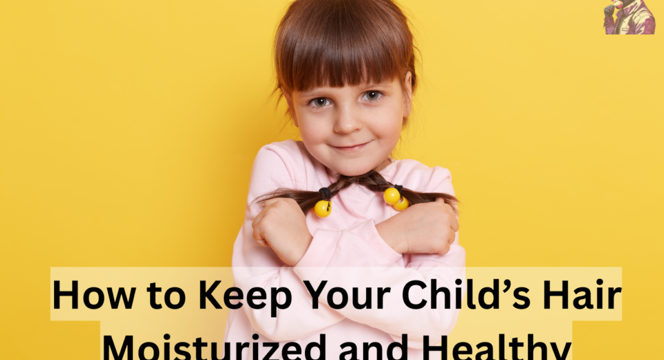 How to Keep Your Child’s Hair Moisturized and Healthy